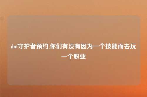 dnf守护者预约,你们有没有因为一个技能而去玩一个职业