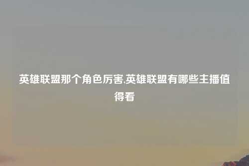 英雄联盟那个角色厉害,英雄联盟有哪些主播值得看