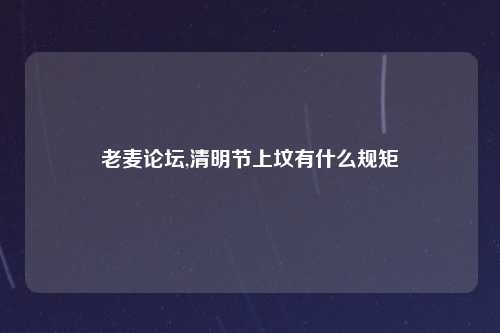 老麦论坛,清明节上坟有什么规矩