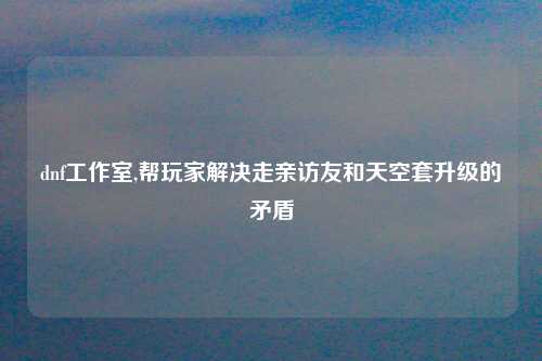 dnf工作室,帮玩家解决走亲访友和天空套升级的矛盾