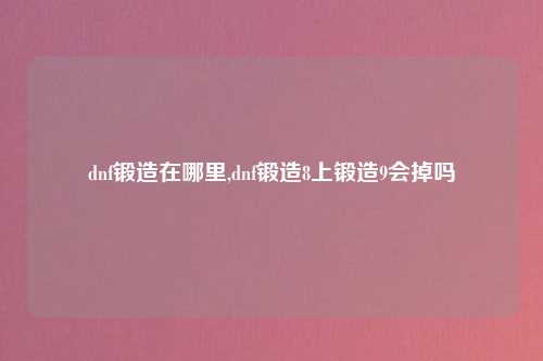 dnf锻造在哪里,dnf锻造8上锻造9会掉吗