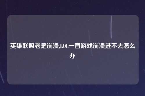 英雄联盟老是崩溃,LOL一直游戏崩溃进不去怎么办