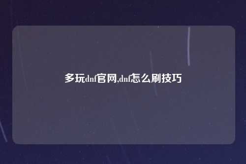 多玩dnf官网,dnf怎么刷技巧