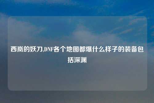 西岚的妖刀,DNF各个地图都爆什么样子的装备包括深渊