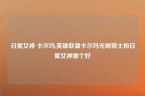 日冕女神 卡尔玛,英雄联盟卡尔玛光明骑士和日冕女神哪个好