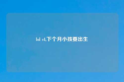 lol s4,下个月小孩要出生