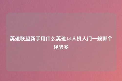 英雄联盟新手用什么英雄,lol人机入门一般哪个经验多