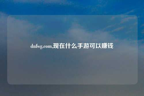 dnfwg.com,现在什么手游可以赚钱