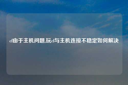 cf由于主机问题,玩cf与主机连接不稳定如何解决