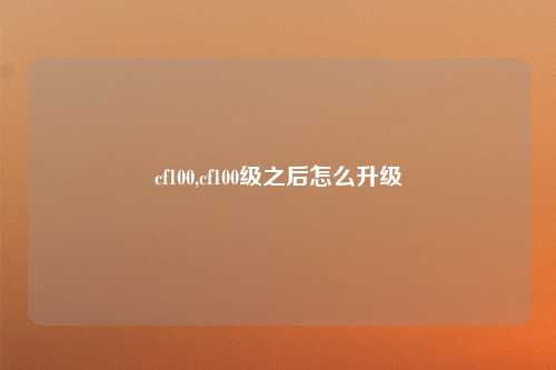 cf100,cf100级之后怎么升级