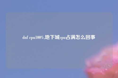 dnf cpu100%,地下城cpu占满怎么回事