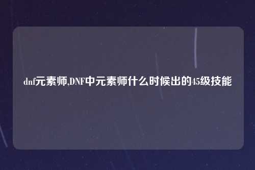 dnf元素师,DNF中元素师什么时候出的45级技能