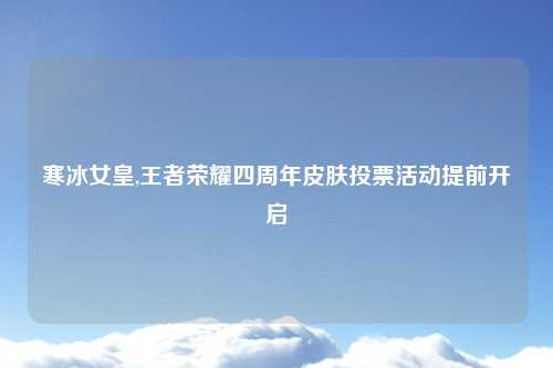 寒冰女皇,王者荣耀四周年皮肤投票活动提前开启