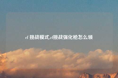 cf 挑战模式,cf挑战强化枪怎么领