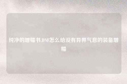 纯净的增幅书,DNF怎么给没有异界气息的装备增幅