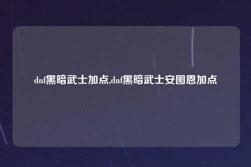 dnf黑暗武士加点,dnf黑暗武士安图恩加点