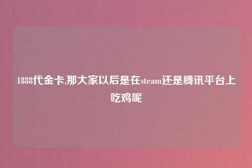 1888代金卡,那大家以后是在steam还是腾讯平台上吃鸡呢