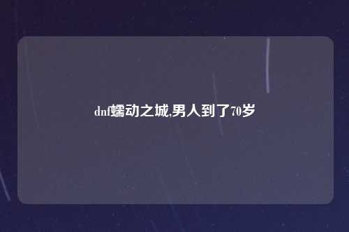 dnf蠕动之城,男人到了70岁