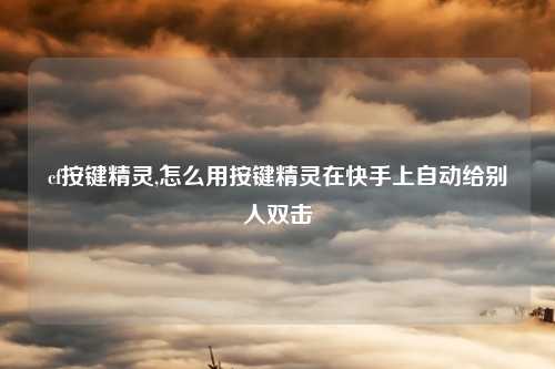cf按键精灵,怎么用按键精灵在快手上自动给别人双击