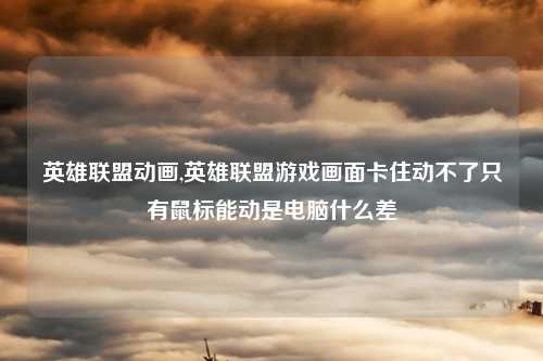 英雄联盟动画,英雄联盟游戏画面卡住动不了只有鼠标能动是电脑什么差