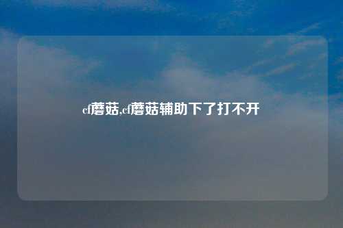 cf蘑菇,cf蘑菇辅助下了打不开