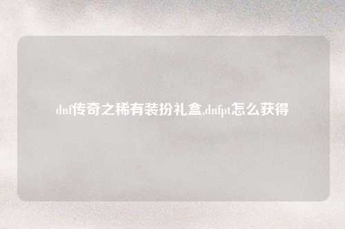 dnf传奇之稀有装扮礼盒,dnfpt怎么获得