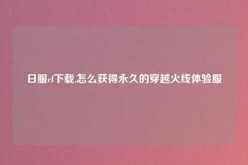 日服cf下载,怎么获得永久的穿越火线体验服