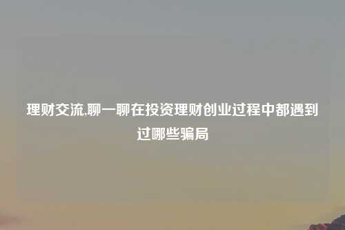 理财交流,聊一聊在投资理财创业过程中都遇到过哪些骗局
