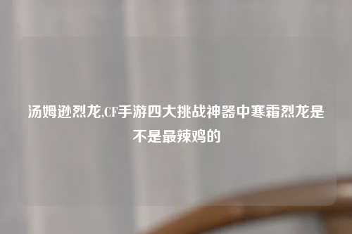 汤姆逊烈龙,CF手游四大挑战神器中寒霜烈龙是不是最辣鸡的