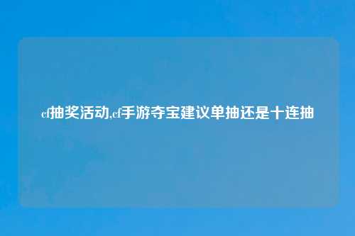 cf抽奖活动,cf手游夺宝建议单抽还是十连抽