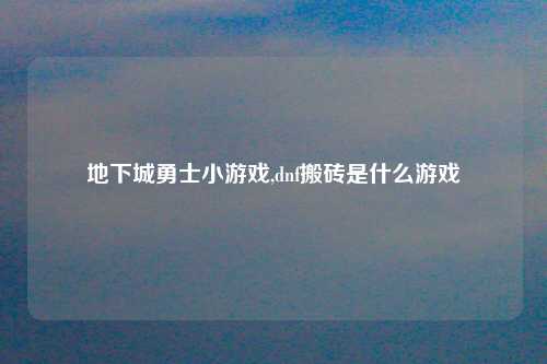 地下城勇士小游戏,dnf搬砖是什么游戏