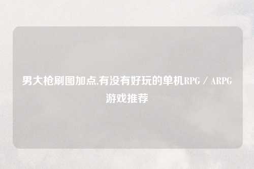 男大枪刷图加点,有没有好玩的单机RPG／ARPG游戏推荐