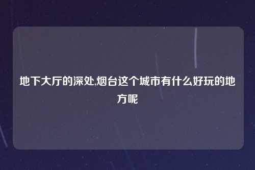 地下大厅的深处,烟台这个城市有什么好玩的地方呢