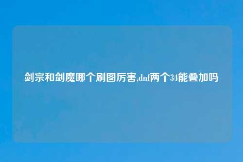 剑宗和剑魔哪个刷图厉害,dnf两个34能叠加吗