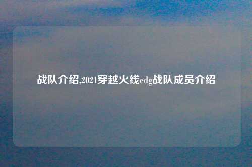 战队介绍,2021穿越火线edg战队成员介绍