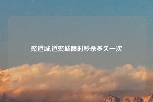 聚道城,道聚城限时秒杀多久一次