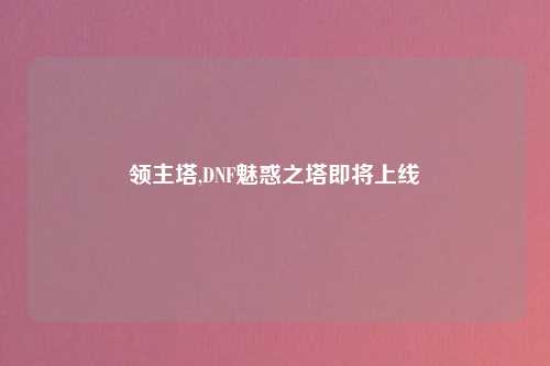 领主塔,DNF魅惑之塔即将上线
