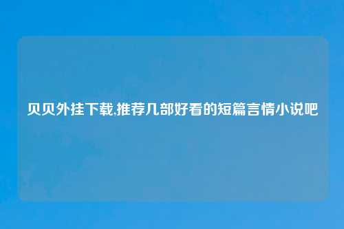 贝贝外挂下载,推荐几部好看的短篇言情小说吧