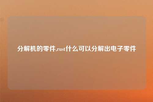 分解机的零件,rust什么可以分解出电子零件