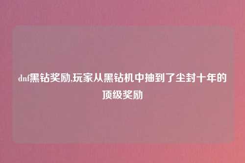 dnf黑钻奖励,玩家从黑钻机中抽到了尘封十年的顶级奖励