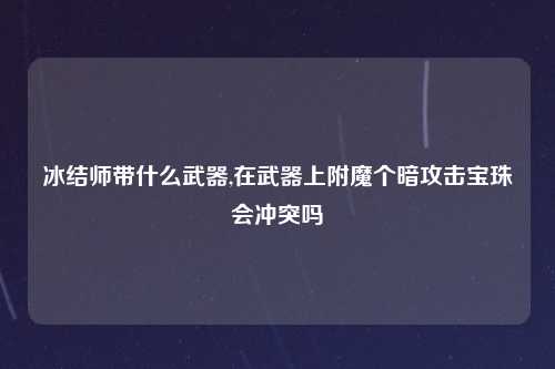 冰结师带什么武器,在武器上附魔个暗攻击宝珠会冲突吗