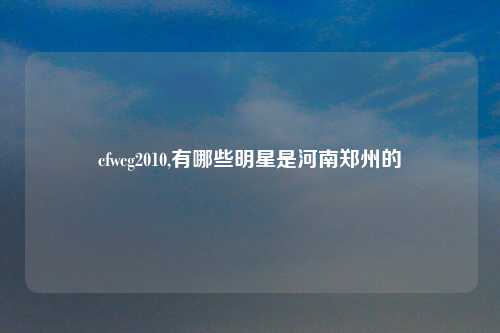 cfwcg2010,有哪些明星是河南郑州的