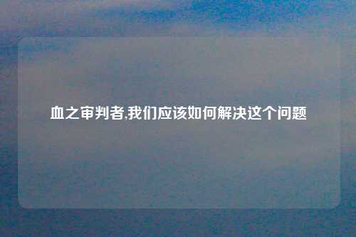 血之审判者,我们应该如何解决这个问题