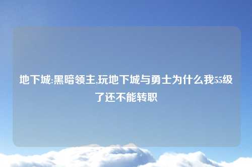 地下城:黑暗领主,玩地下城与勇士为什么我55级了还不能转职
