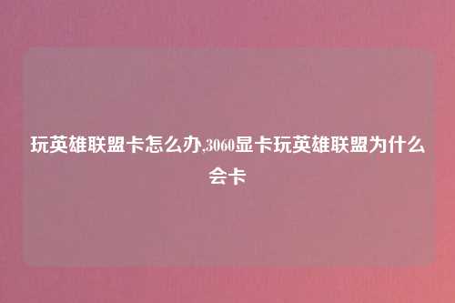 玩英雄联盟卡怎么办,3060显卡玩英雄联盟为什么会卡