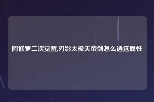 阿修罗二次觉醒,刃影太极天帝剑怎么遴选属性