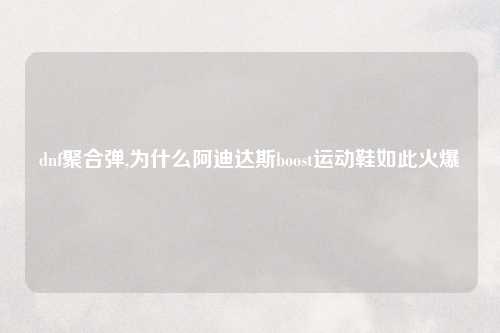 dnf聚合弹,为什么阿迪达斯boost运动鞋如此火爆