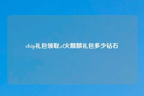 cfvip礼包领取,cf火麒麟礼包多少钻石