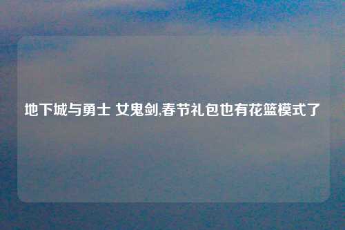 地下城与勇士 女鬼剑,春节礼包也有花篮模式了