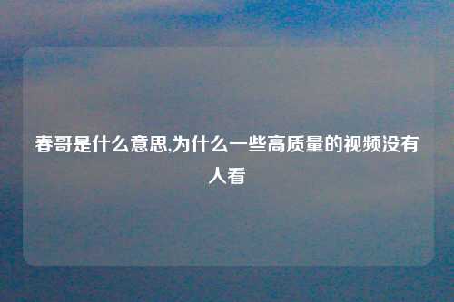 春哥是什么意思,为什么一些高质量的视频没有人看